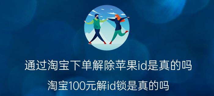 通过淘宝下单解除苹果id是真的吗 淘宝100元解id锁是真的吗？